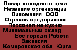 Повар холодного цеха › Название организации ­ Виномания, ООО › Отрасль предприятия ­ Персонал на кухню › Минимальный оклад ­ 40 000 - Все города Работа » Вакансии   . Кемеровская обл.,Юрга г.